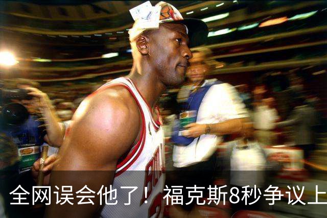 全网误会他了！福克斯8秒争议上篮并非上头，真实思路太清醒！
